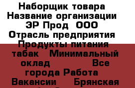 Наборщик товара › Название организации ­ ЭР-Прод, ООО › Отрасль предприятия ­ Продукты питания, табак › Минимальный оклад ­ 20 000 - Все города Работа » Вакансии   . Брянская обл.,Сельцо г.